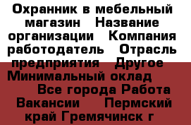 Охранник в мебельный магазин › Название организации ­ Компания-работодатель › Отрасль предприятия ­ Другое › Минимальный оклад ­ 50 000 - Все города Работа » Вакансии   . Пермский край,Гремячинск г.